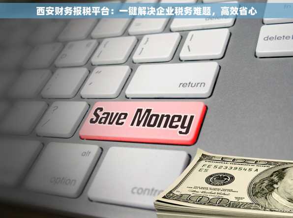 西安财务报税平台：一键解决企业税务难题，高效省心