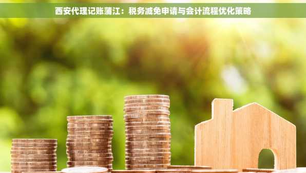 西安代理记账蒲江：税务减免申请与会计流程优化策略