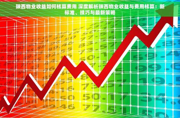 陕西物业收益如何核算费用 深度解析陕西物业收益与费用核算：新标准、技巧与最新策略