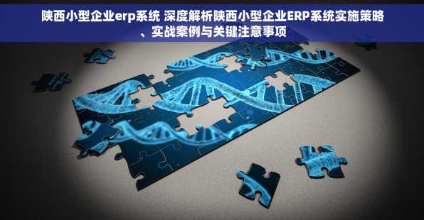 陕西小型企业erp系统 深度解析陕西小型企业ERP系统实施策略、实战案例与关键注意事项