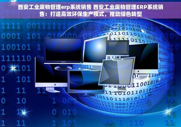 西安工业废物管理erp系统销售 西安工业废物管理ERP系统销售：打造高效环保生产模式，推动绿色转型