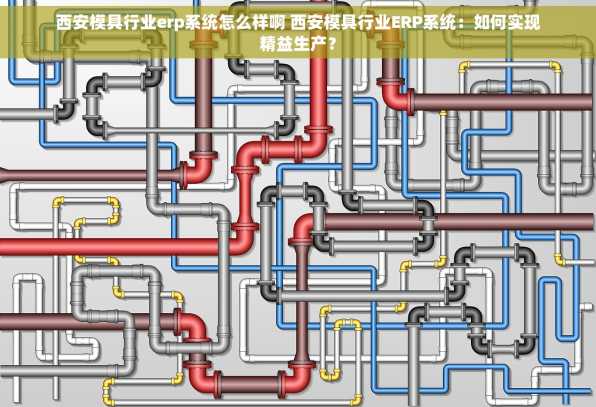 西安模具行业erp系统怎么样啊 西安模具行业ERP系统：如何实现精益生产？