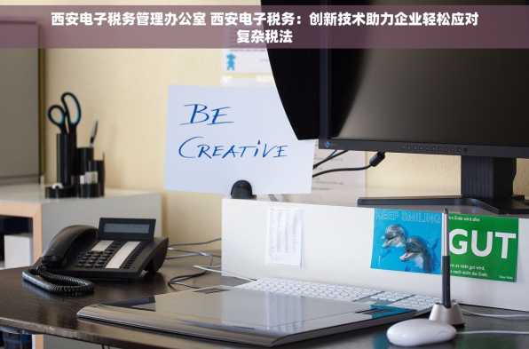 西安电子税务管理办公室 西安电子税务：创新技术助力企业轻松应对复杂税法