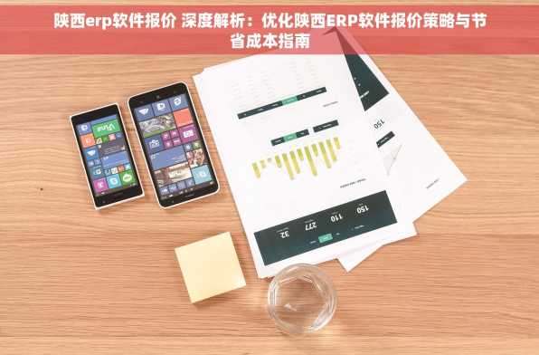 陕西erp软件报价 深度解析：优化陕西ERP软件报价策略与节省成本指南