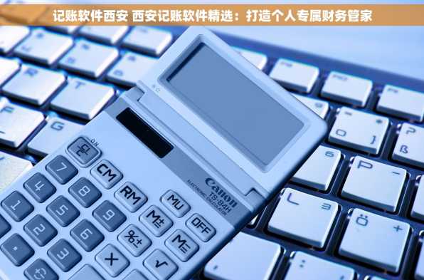 记账软件西安 西安记账软件精选：打造个人专属财务管家