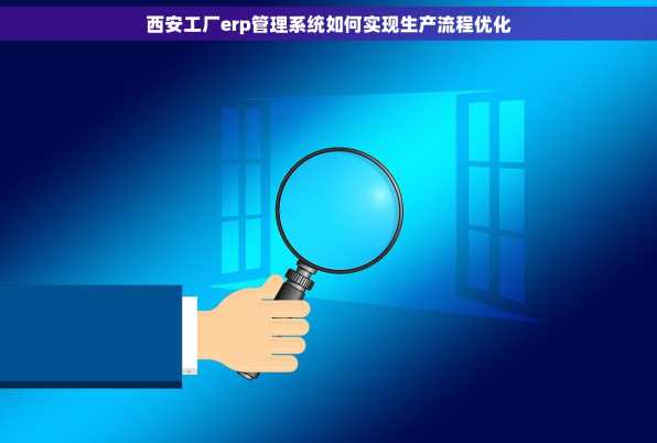西安工厂erp管理系统如何实现生产流程优化
