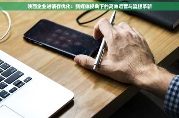陕西企业进销存优化：新媒体视角下的高效运营与流程革新