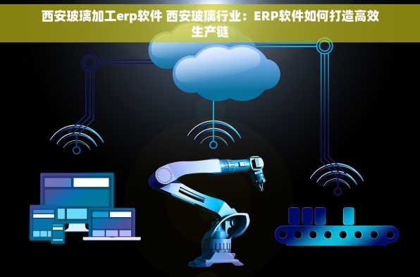 西安玻璃加工erp软件 西安玻璃行业：ERP软件如何打造高效生产链