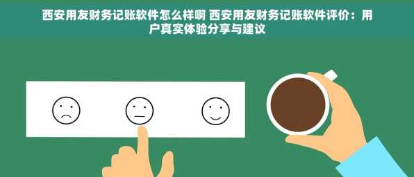 西安用友财务记账软件怎么样啊 西安用友财务记账软件评价：用户真实体验分享与建议