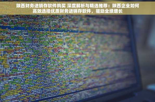 陕西财务进销存软件购买 深度解析与精选推荐：陕西企业如何高效选择优质财务进销存软件，驱动业绩增长