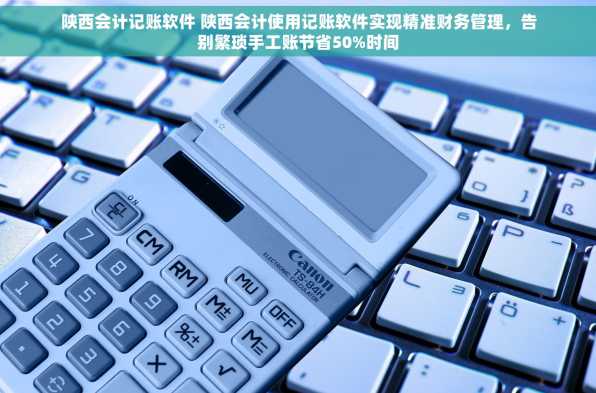 陕西会计记账软件 陕西会计使用记账软件实现精准财务管理，告别繁琐手工账节省50%时间