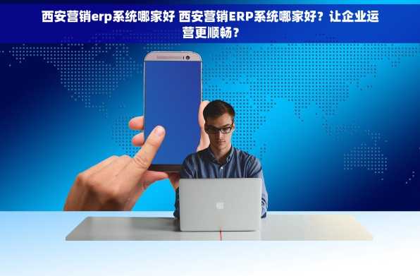 西安营销erp系统哪家好 西安营销ERP系统哪家好？让企业运营更顺畅？