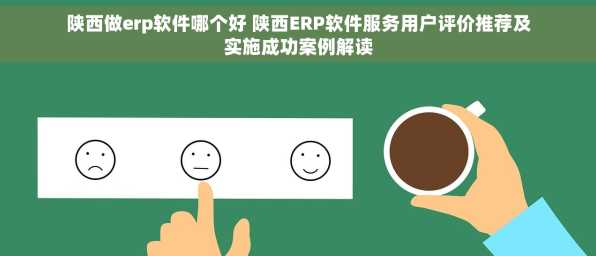 陕西做erp软件哪个好 陕西ERP软件服务用户评价推荐及实施成功案例解读