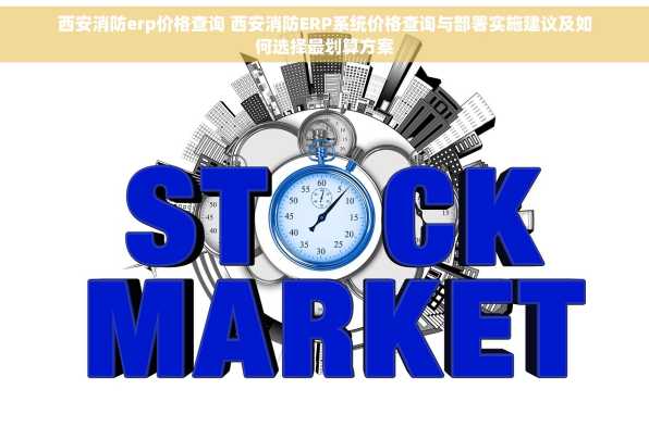 西安消防erp价格查询 西安消防ERP系统价格查询与部署实施建议及如何选择最划算方案