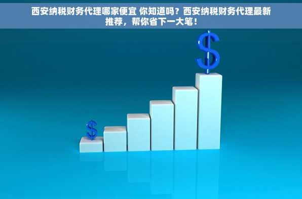 西安纳税财务代理哪家便宜 你知道吗？西安纳税财务代理最新推荐，帮你省下一大笔！