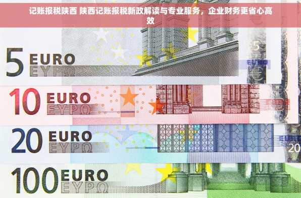 记账报税陕西 陕西记账报税新政解读与专业服务，企业财务更省心高效