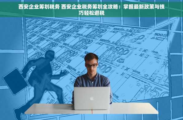 西安企业筹划税务 西安企业税务筹划全攻略：掌握最新政策与技巧轻松避税