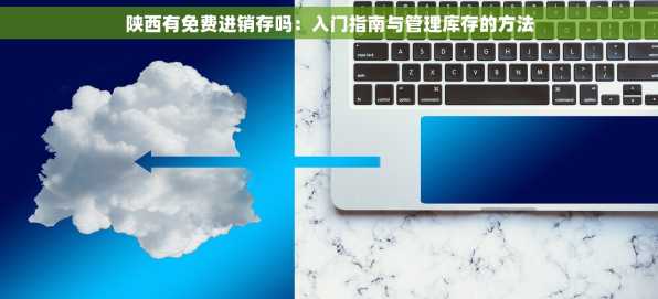 陕西有免费进销存吗：入门指南与管理库存的方法