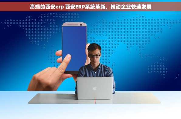 高端的西安erp 西安ERP系统革新，推动企业快速发展