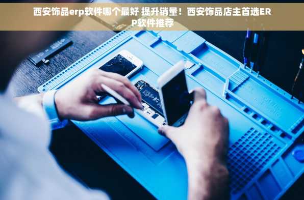 西安饰品erp软件哪个最好 提升销量！西安饰品店主首选ERP软件推荐