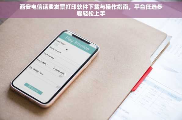 西安电信话费发票打印软件下载与操作指南，平台任选步骤轻松上手