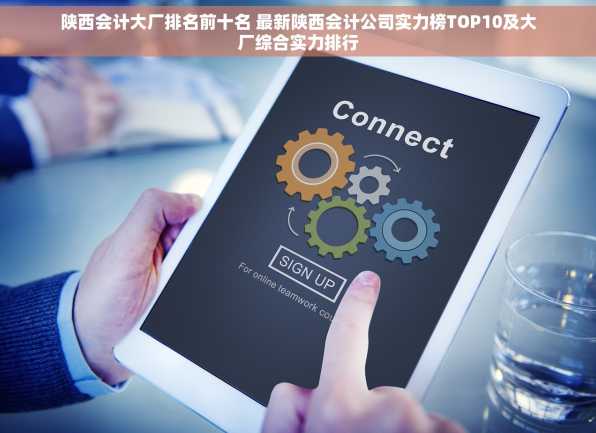 陕西会计大厂排名前十名 最新陕西会计公司实力榜TOP10及大厂综合实力排行