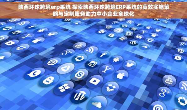 陕西环球跨境erp系统 探索陕西环球跨境ERP系统的高效实施策略与定制服务助力中小企业全球化