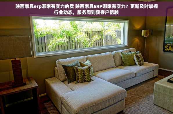 陕西家具erp哪家有实力的卖 陕西家具ERP哪家有实力？更新及时掌握行业动态，服务周到获客户信赖