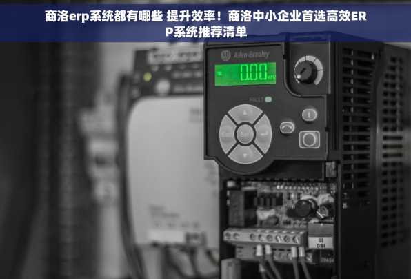 商洛erp系统都有哪些 提升效率！商洛中小企业首选高效ERP系统推荐清单
