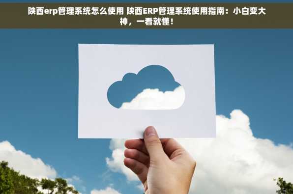 陕西erp管理系统怎么使用 陕西ERP管理系统使用指南：小白变大神，一看就懂！