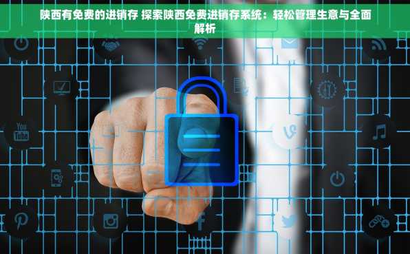 陕西有免费的进销存 探索陕西免费进销存系统：轻松管理生意与全面解析
