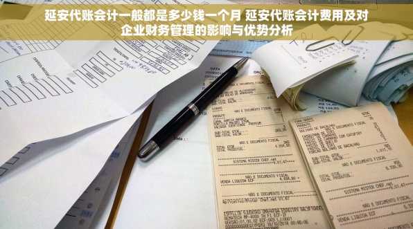 延安代账会计一般都是多少钱一个月 延安代账会计费用及对企业财务管理的影响与优势分析