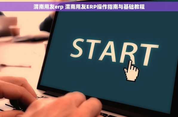渭南用友erp 渭南用友ERP操作指南与基础教程