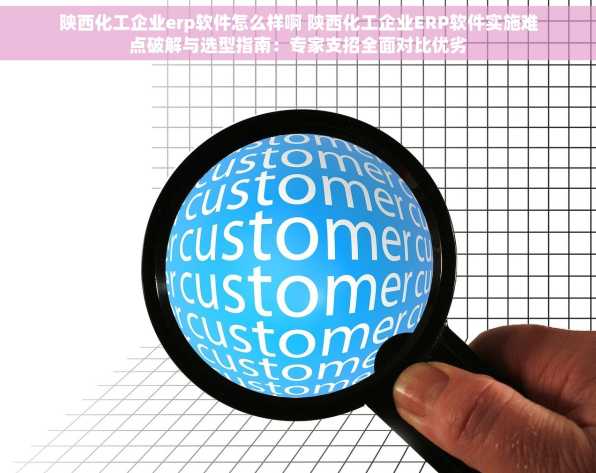 陕西化工企业erp软件怎么样啊 陕西化工企业ERP软件实施难点破解与选型指南：专家支招全面对比优劣