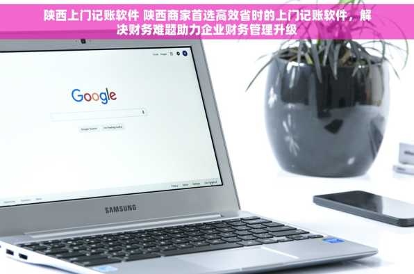 陕西上门记账软件 陕西商家首选高效省时的上门记账软件，解决财务难题助力企业财务管理升级
