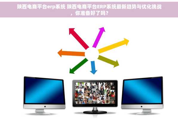 陕西电商平台erp系统 陕西电商平台ERP系统最新趋势与优化挑战，你准备好了吗？