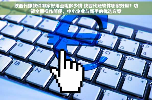陕西代账软件哪家好用点呢多少钱 陕西代账软件哪家好用？功能全面操作简便，中小企业与新手的优选方案