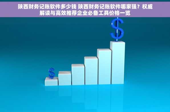 陕西财务记账软件多少钱 陕西财务记账软件哪家强？权威解读与高效推荐企业必备工具价格一览
