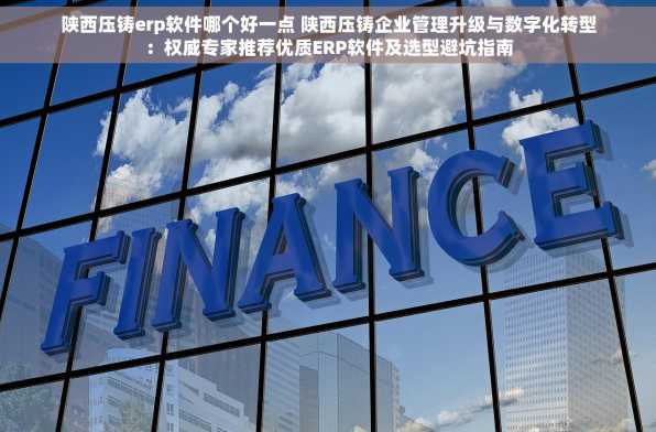 陕西压铸erp软件哪个好一点 陕西压铸企业管理升级与数字化转型：权威专家推荐优质ERP软件及选型避坑指南