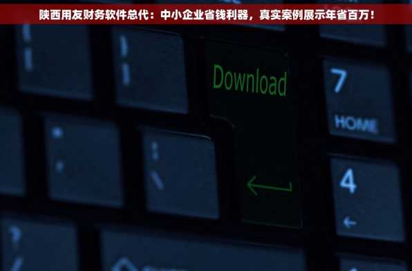 陕西用友财务软件总代：中小企业省钱利器，真实案例展示年省百万！