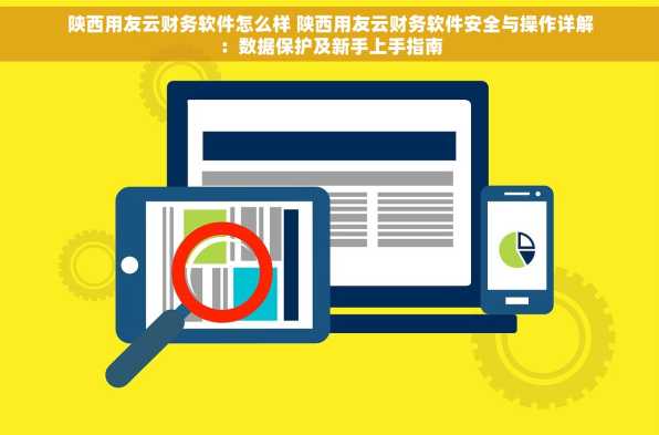 陕西用友云财务软件怎么样 陕西用友云财务软件安全与操作详解：数据保护及新手上手指南
