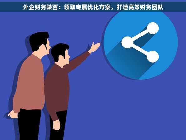 外企财务陕西：领取专属优化方案，打造高效财务团队
