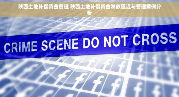 陕西土地补偿资金管理 陕西土地补偿资金发放延迟与管理案例分析