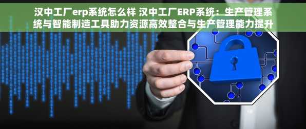 汉中工厂erp系统怎么样 汉中工厂ERP系统：生产管理系统与智能制造工具助力资源高效整合与生产管理能力提升