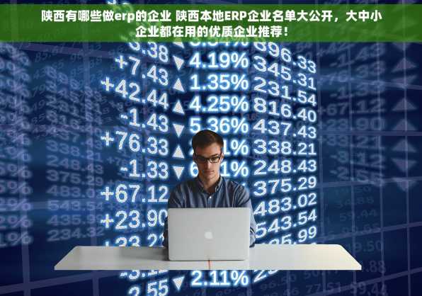 陕西有哪些做erp的企业 陕西本地ERP企业名单大公开，大中小企业都在用的优质企业推荐！