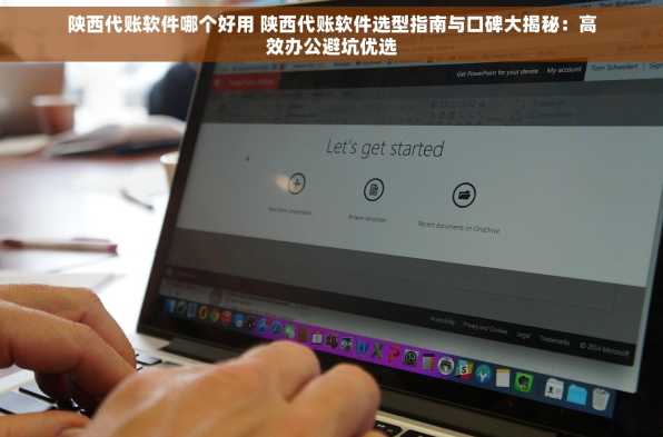 陕西代账软件哪个好用 陕西代账软件选型指南与口碑大揭秘：高效办公避坑优选
