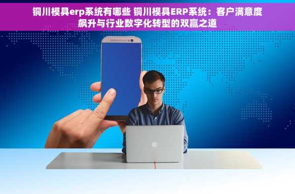 铜川模具erp系统有哪些 铜川模具ERP系统：客户满意度飙升与行业数字化转型的双赢之道